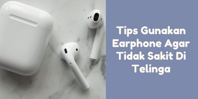 Tips Gunakan Earphone Agar Tidak Sakit Di Telinga