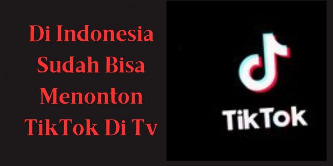 Di Indonesia Sudah Bisa Menonton Tiktok Di TV