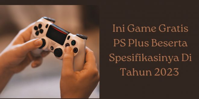 Ini Game Gratis PS Plus Beserta Spesifikasinya Di Tahun 2023