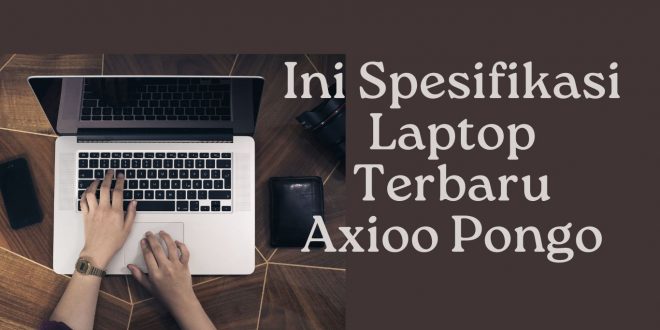 Ini Spesifikasi Laptop Terbaru Axioo Pongo