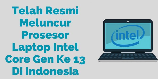 Telah Resmi Meluncur Prosesor Laptop Intel Core Gen Ke 13 Di Indonesia