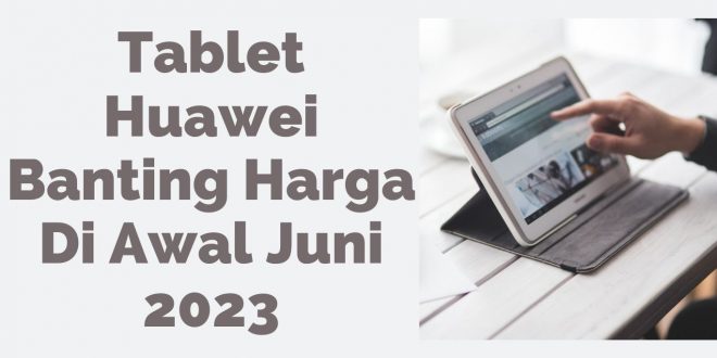 Tablet Huawei Banting Harga Di Awal Juni 2023