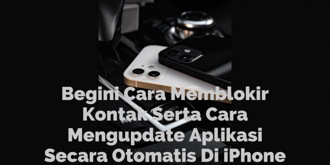 Begini Cara Memblokir Kontak Serta Cara Mengupdate Aplikasi Secara Otomatis Di iPhone