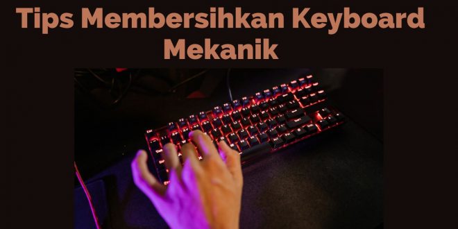 Tips Membersihkan Keyboard Mekanik